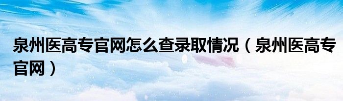 泉州医高专官网怎么查录取情况（泉州医高专官网）