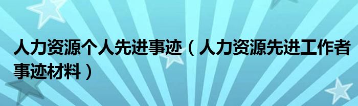 人力资源个人先进事迹（人力资源先进工作者事迹材料）