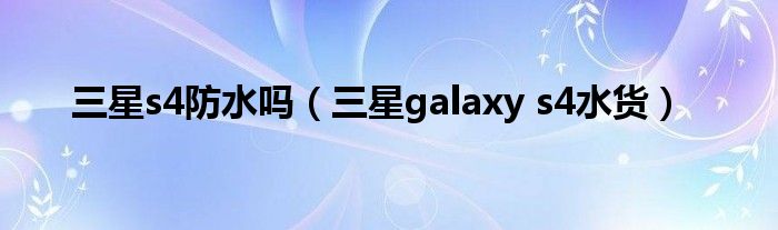 三星s4防水吗（三星galaxy s4水货）