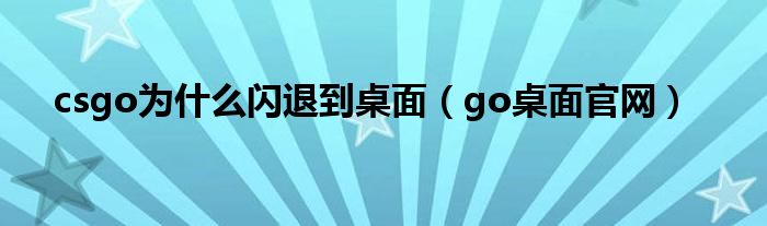 csgo为什么闪退到桌面（go桌面官网）