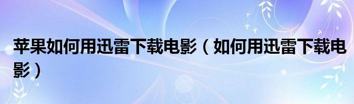 苹果如何用迅雷下载电影（如何用迅雷下载电影）