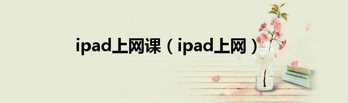 ipad上网课（ipad上网）