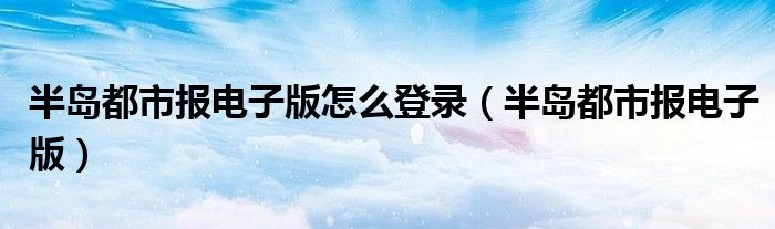 半岛都市报电子版怎么登录（半岛都市报电子版）