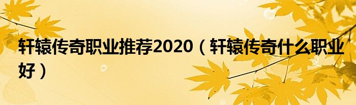 轩辕传奇职业推荐2020（轩辕传奇什么职业好）