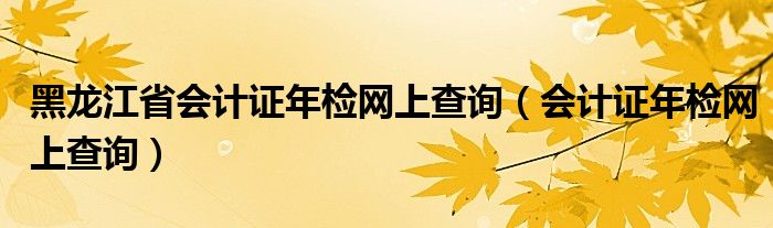 黑龙江省会计证年检网上查询（会计证年检网上查询）