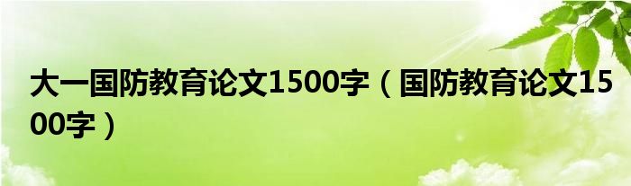 大一国防教育论文1500字（国防教育论文1500字）