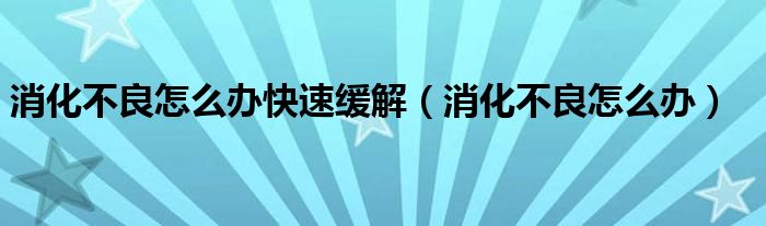 消化不良怎么办快速缓解（消化不良怎么办）