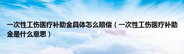 一次性工伤医疗补助金具体怎么赔偿（一次性工伤医疗补助金是什么意思）