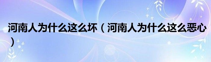 河南人为什么这么坏（河南人为什么这么恶心）