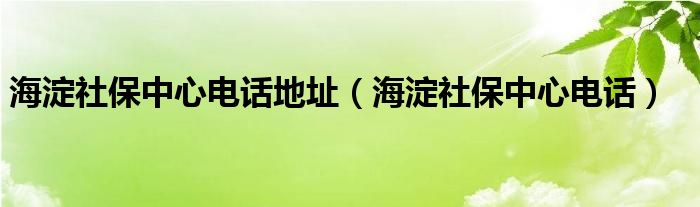 海淀社保中心电话地址（海淀社保中心电话）