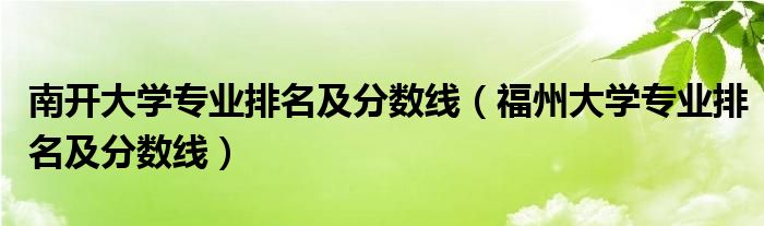 南开大学专业排名及分数线（福州大学专业排名及分数线）