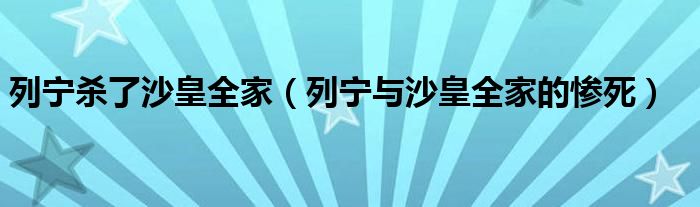 列宁杀了沙皇全家（列宁与沙皇全家的惨死）