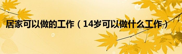 居家可以做的工作（14岁可以做什么工作）