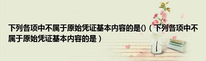 下列各项中不属于原始凭证基本内容的是()（下列各项中不属于原始凭证基本内容的是）