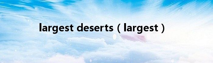 largest deserts（largest）