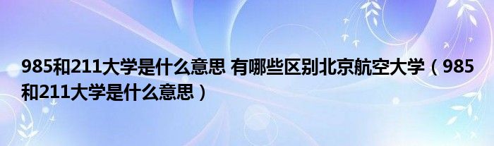 985和211大学是什么意思 有哪些区别北京航空大学（985和211大学是什么意思）