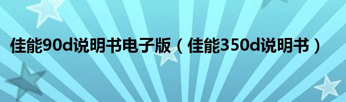 佳能90d说明书电子版（佳能350d说明书）