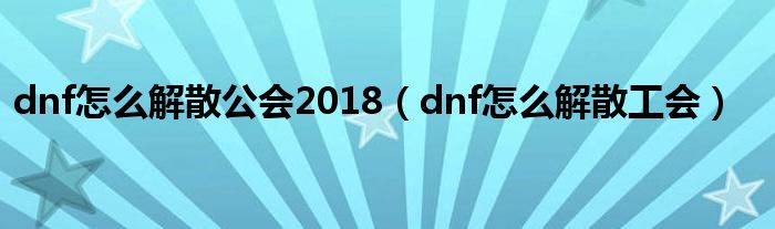 dnf怎么解散公会2018（dnf怎么解散工会）