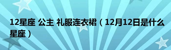 12星座 公主 礼服连衣裙（12月12日是什么星座）