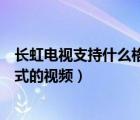 长虹电视支持什么格式的视频播放器（长虹电视支持什么格式的视频）