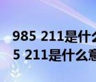 985 211是什么意思 哪个更好一些 视频（985 211是什么意思）