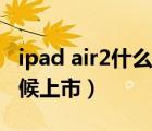 ipad air2什么时候发售的（ipad air2什么时候上市）