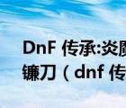 DnF 传承:炎魔精灵的波伊斯战镰 65级传承镰刀（dnf 传承）