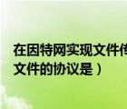 在因特网实现文件传输的软件是（在因特网上专门用于传输文件的协议是）