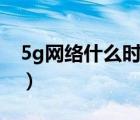 5g网络什么时候出来的（5g网络什么时候出）