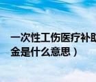 一次性工伤医疗补助金具体怎么赔偿（一次性工伤医疗补助金是什么意思）