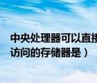 中央处理器可以直接访问的储存器是（中央处理器不能直接访问的存储器是）