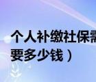 个人补缴社保需要多少钱呢（个人补缴社保需要多少钱）