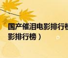 国产催泪电影排行榜前十名(从头哭到尾)最新（国产催泪电影排行榜）