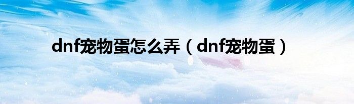 dnf宠物蛋怎么弄（dnf宠物蛋）