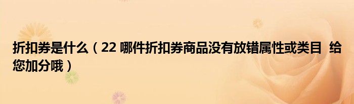 折扣券是什么（22 哪件折扣券商品没有放错属性或类目  给您加分哦）