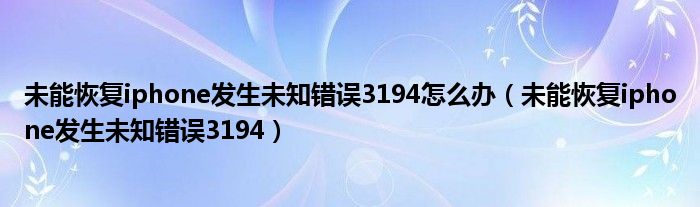 未能恢复iphone发生未知错误3194怎么办（未能恢复iphone发生未知错误3194）