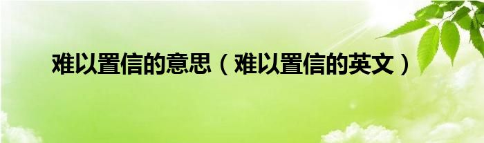 难以置信的意思（难以置信的英文）