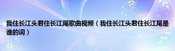 我住长江头君住长江尾歌曲视频（我住长江头君住长江尾是谁的词）