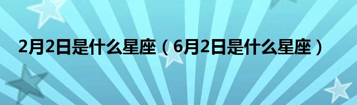 2月2日是什么星座（6月2日是什么星座）