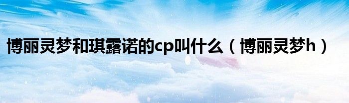 博丽灵梦和琪露诺的cp叫什么（博丽灵梦h）