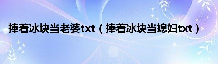 捧着冰块当老婆txt（捧着冰块当媳妇txt）