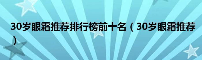 30岁眼霜推荐排行榜前十名（30岁眼霜推荐）