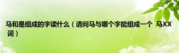 马和是组成的字读什么（请问马与哪个字能组成一个  马XX  词）