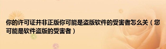 你的许可证并非正版你可能是盗版软件的受害者怎么关（您可能是软件盗版的受害者）