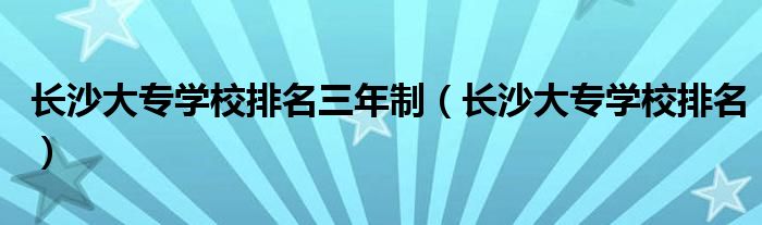 长沙大专学校排名三年制（长沙大专学校排名）