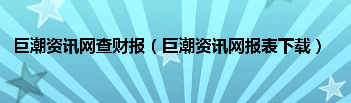 巨潮资讯网查财报（巨潮资讯网报表下载）