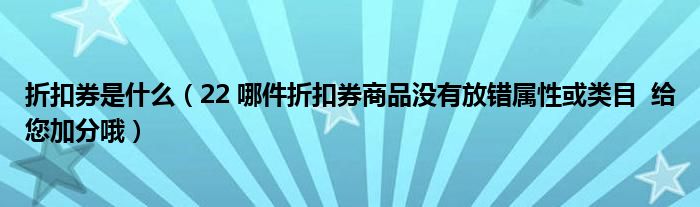 折扣券是什么（22 哪件折扣券商品没有放错属性或类目  给您加分哦）