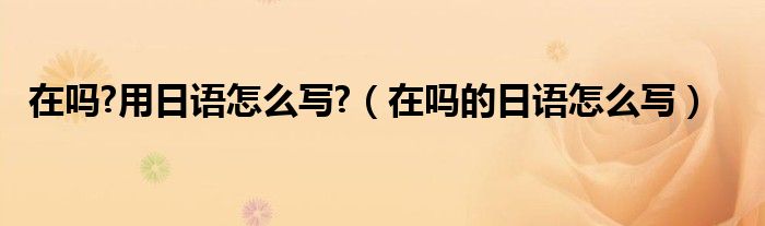 在吗?用日语怎么写?（在吗的日语怎么写）