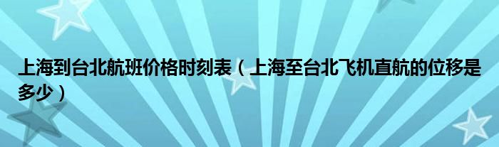 上海到台北航班价格时刻表（上海至台北飞机直航的位移是多少）