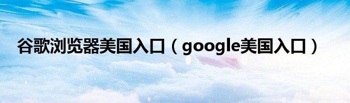 谷歌浏览器美国入口（google美国入口）